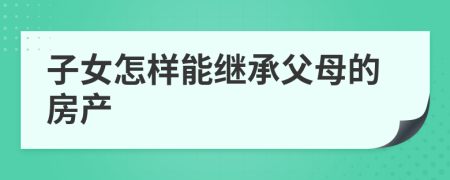 子女怎樣能繼承父母的房產(chǎn)