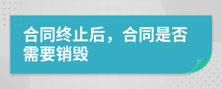 合同終止后，合同是否需要銷毀
