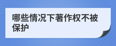 哪些情況下著作權不被保護