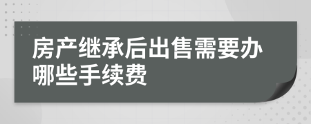 房產(chǎn)繼承后出售需要辦哪些手續(xù)費(fèi)