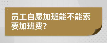 員工自愿加班能不能索要加班費？