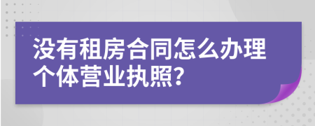 沒有租房合同怎么辦理個(gè)體營業(yè)執(zhí)照？