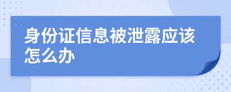 身份證信息被泄露應(yīng)該怎么辦