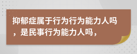 抑郁癥屬于行為行為能力人嗎，是民事行為能力人嗎，