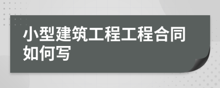 小型建筑工程工程合同如何寫(xiě)