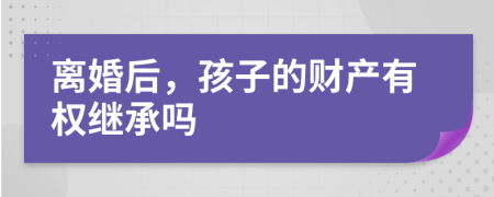 離婚后，孩子的財(cái)產(chǎn)有權(quán)繼承嗎