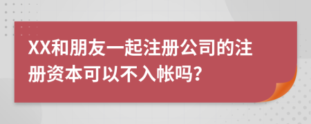 XX和朋友一起注冊公司的注冊資本可以不入帳嗎？