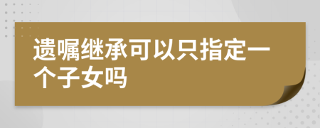 遺囑繼承可以只指定一個(gè)子女嗎
