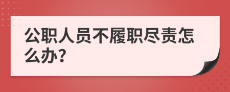 公職人員不履職盡責(zé)怎么辦？
