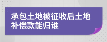 承包土地被征收后土地補(bǔ)償款能歸誰(shuí)