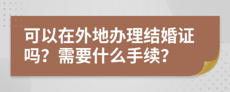 可以在外地辦理結(jié)婚證嗎？需要什么手續(xù)？