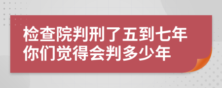 檢查院判刑了五到七年你們覺(jué)得會(huì)判多少年