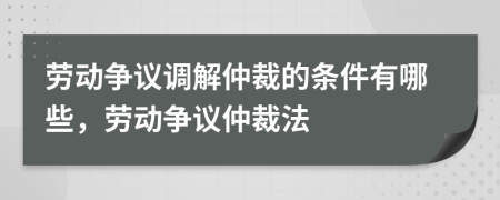 勞動爭議調(diào)解仲裁的條件有哪些，勞動爭議仲裁法