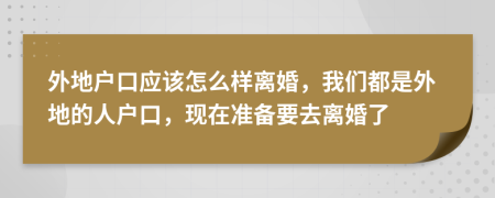 外地戶口應(yīng)該怎么樣離婚，我們都是外地的人戶口，現(xiàn)在準(zhǔn)備要去離婚了