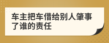 車主把車借給別人肇事了誰的責(zé)任