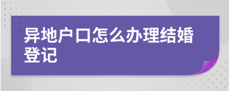 異地戶口怎么辦理結(jié)婚登記