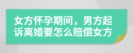 女方懷孕期間，男方起訴離婚要怎么賠償女方