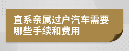 直系親屬過戶汽車需要哪些手續(xù)和費(fèi)用