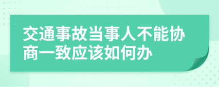 交通事故當事人不能協(xié)商一致應(yīng)該如何辦