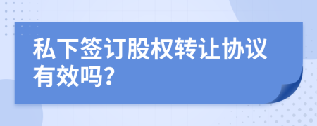 私下簽訂股權(quán)轉(zhuǎn)讓協(xié)議有效嗎？
