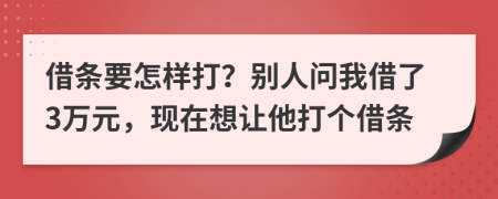 借條要怎樣打？別人問我借了3萬元，現(xiàn)在想讓他打個(gè)借條