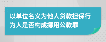 以單位名義為他人貸款擔保行為人是否構成挪用公款罪