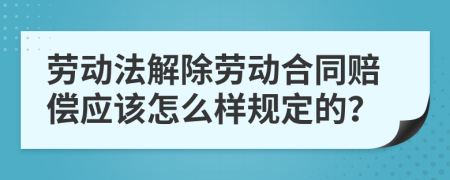 勞動法解除勞動合同賠償應該怎么樣規(guī)定的？