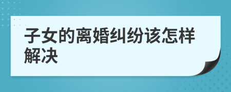 子女的離婚糾紛該怎樣解決