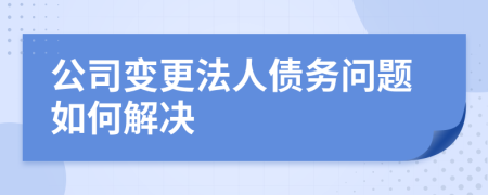 公司變更法人債務(wù)問題如何解決