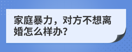 家庭暴力，對方不想離婚怎么樣辦？