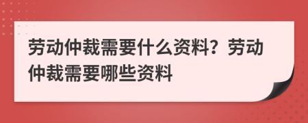 勞動(dòng)仲裁需要什么資料？勞動(dòng)仲裁需要哪些資料