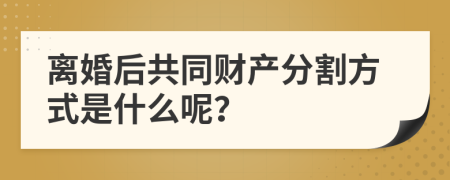 離婚后共同財(cái)產(chǎn)分割方式是什么呢？