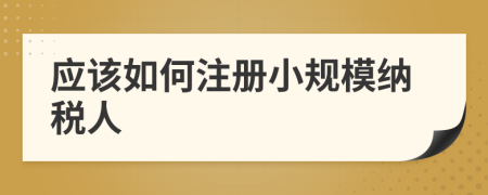 應該如何注冊小規(guī)模納稅人