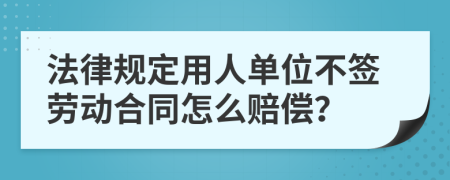法律規(guī)定用人單位不簽勞動(dòng)合同怎么賠償？
