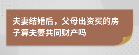夫妻結(jié)婚后，父母出資買的房子算夫妻共同財產(chǎn)嗎