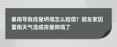暴雨導(dǎo)致房屋坍塌怎么賠償？朋友家因雷雨天氣造成房屋倒塌了