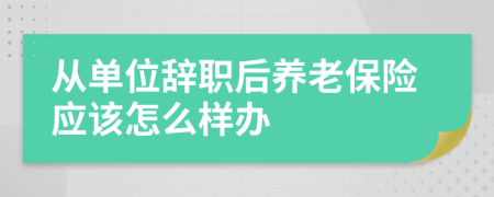 從單位辭職后養(yǎng)老保險應該怎么樣辦