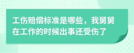工傷賠償標(biāo)準(zhǔn)是哪些，我舅舅在工作的時(shí)候出事還受傷了