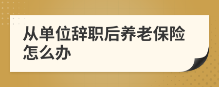 從單位辭職后養(yǎng)老保險怎么辦