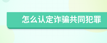 怎么認(rèn)定詐騙共同犯罪
