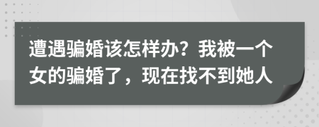 遭遇騙婚該怎樣辦？我被一個(gè)女的騙婚了，現(xiàn)在找不到她人