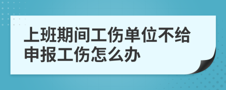 上班期間工傷單位不給申報(bào)工傷怎么辦
