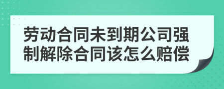 勞動(dòng)合同未到期公司強(qiáng)制解除合同該怎么賠償