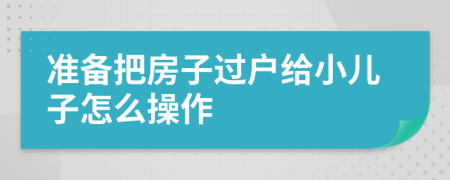 準(zhǔn)備把房子過戶給小兒子怎么操作