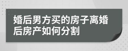 婚后男方買(mǎi)的房子離婚后房產(chǎn)如何分割
