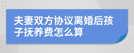 夫妻雙方協(xié)議離婚后孩子撫養(yǎng)費怎么算