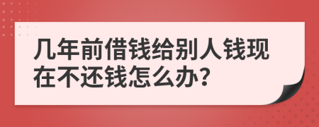 幾年前借錢給別人錢現(xiàn)在不還錢怎么辦？