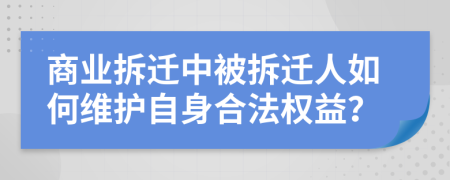 商業(yè)拆遷中被拆遷人如何維護(hù)自身合法權(quán)益？