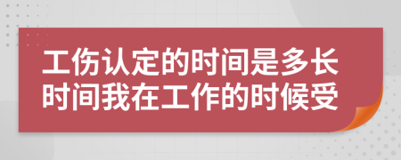 工傷認(rèn)定的時(shí)間是多長(zhǎng)時(shí)間我在工作的時(shí)候受