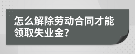 怎么解除勞動(dòng)合同才能領(lǐng)取失業(yè)金？